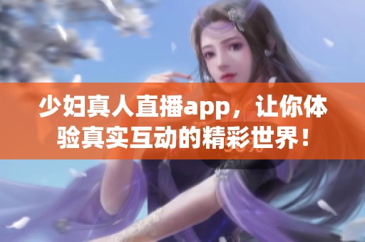 少妇真人直播app，让你体验真实互动的精彩世界！