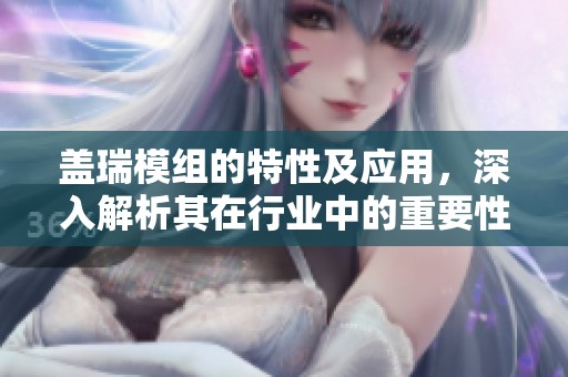 盖瑞模组的特性及应用，深入解析其在行业中的重要性与影响