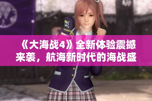《大海战4》全新体验震撼来袭，航海新时代的海战盛宴等你参与！