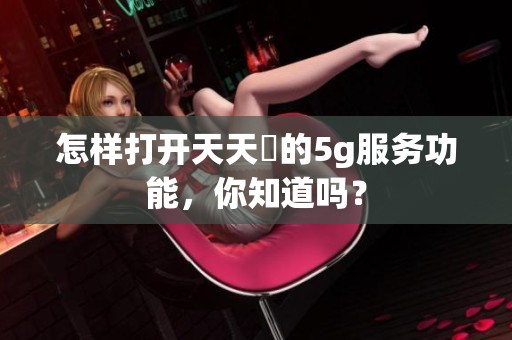 怎样打开天天奭的5g服务功能，你知道吗？