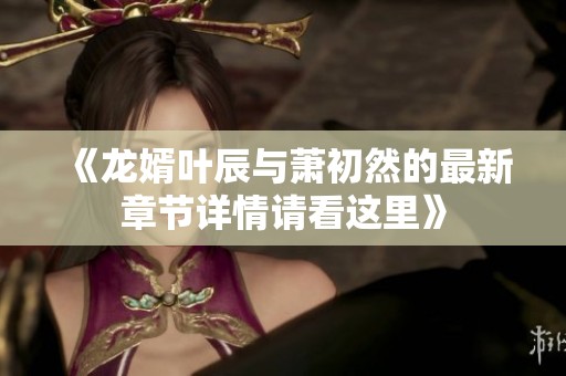 《龙婿叶辰与萧初然的最新章节详情请看这里》