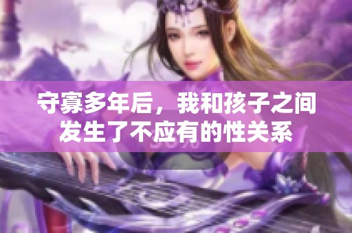 守寡多年后，我和孩子之间发生了不应有的性关系