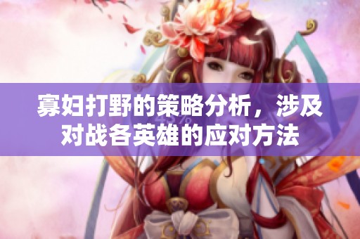 寡妇打野的策略分析，涉及对战各英雄的应对方法