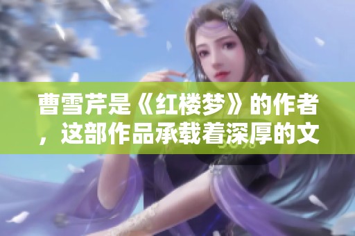 曹雪芹是《红楼梦》的作者，这部作品承载着深厚的文化底蕴