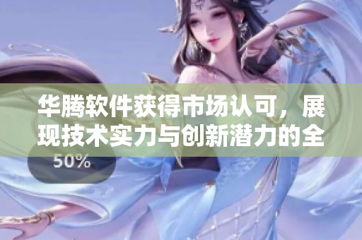 华腾软件获得市场认可，展现技术实力与创新潜力的全新篇章