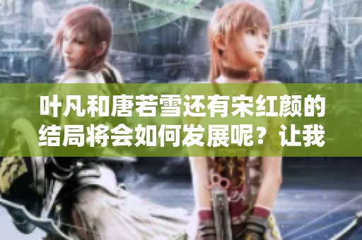 叶凡和唐若雪还有宋红颜的结局将会如何发展呢？让我们一探究竟。