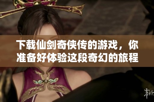下载仙剑奇侠传的游戏，你准备好体验这段奇幻的旅程了吗