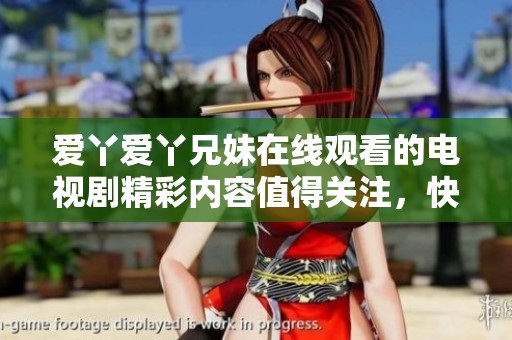 爱丫爱丫兄妹在线观看的电视剧精彩内容值得关注，快来一起感受吧