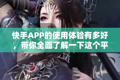 快手APP的使用体验有多好，带你全面了解一下这个平台的魅力
