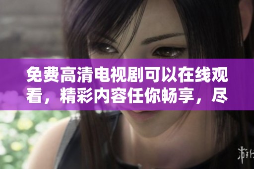 免费高清电视剧可以在线观看，精彩内容任你畅享，尽在在线观看免费！