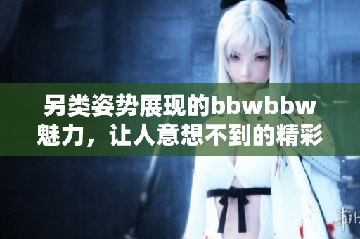 另类姿势展现的bbwbbw魅力，让人意想不到的精彩！