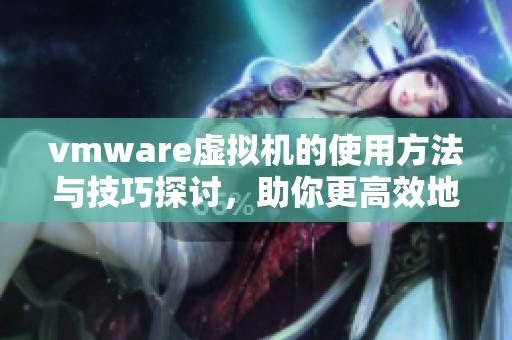 vmware虚拟机的使用方法与技巧探讨，助你更高效地管理虚拟环境
