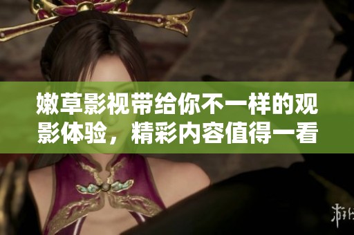 嫩草影视带给你不一样的观影体验，精彩内容值得一看！