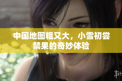 中国地图粗又大，小雪初尝禁果的奇妙体验