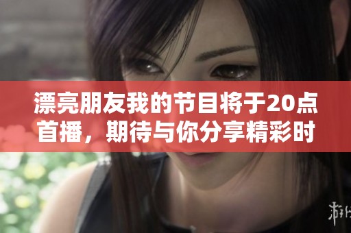漂亮朋友我的节目将于20点首播，期待与你分享精彩时刻