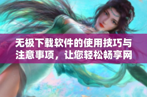 无极下载软件的使用技巧与注意事项，让您轻松畅享网络资源下载体验