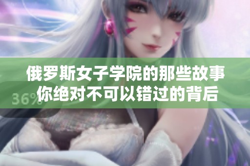 俄罗斯女子学院的那些故事 你绝对不可以错过的背后秘密