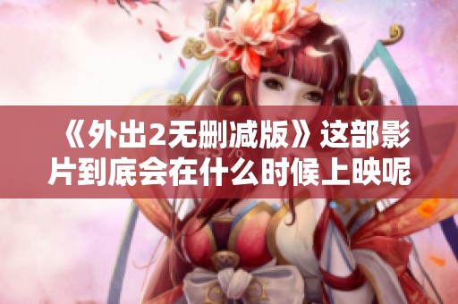 《外出2无删减版》这部影片到底会在什么时候上映呢？让我们一起期待吧！