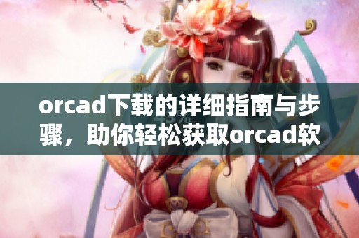 orcad下载的详细指南与步骤，助你轻松获取orcad软件的最新版本