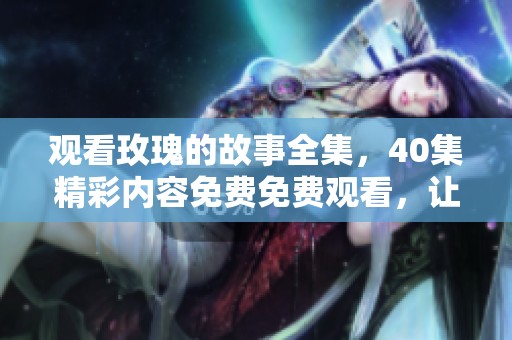 观看玫瑰的故事全集，40集精彩内容免费免费观看，让你尽情享受。