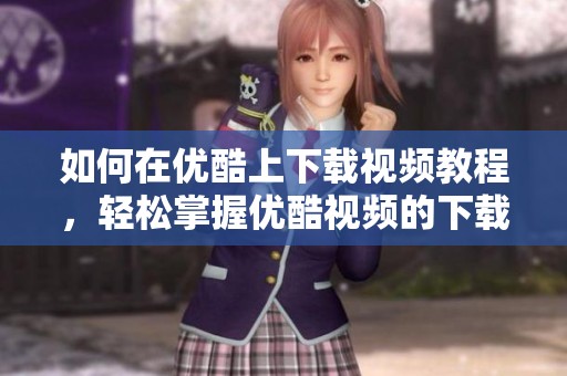 如何在优酷上下载视频教程，轻松掌握优酷视频的下载技巧