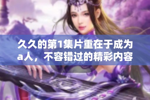 **的第1集片重在于成为a人，不容错过的精彩内容等你来发现