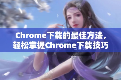 Chrome下载的最佳方法，轻松掌握Chrome下载技巧与攻略