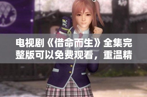 电视剧《借命而生》全集完整版可以免费观看，重温精彩剧情不容错过