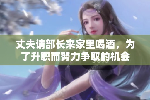 丈夫请部长来家里喝酒，为了升职而努力争取的机会