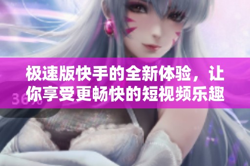 极速版快手的全新体验，让你享受更畅快的短视频乐趣