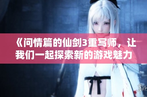 《问情篇的仙剑3重写师，让我们一起探索新的游戏魅力》