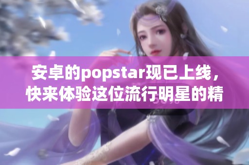 安卓的popstar现已上线，快来体验这位流行明星的精彩表现吧