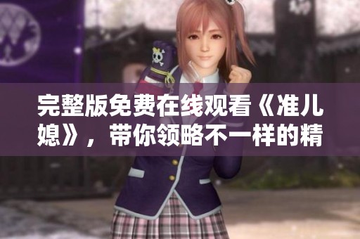 完整版免费在线观看《准儿媳》，带你领略不一样的精彩故事