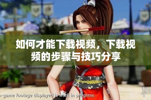 如何才能下载视频，下载视频的步骤与技巧分享
