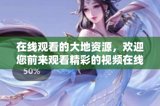在线观看的大地资源，欢迎您前来观看精彩的视频在线观看内容