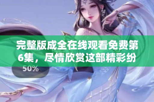 完整版成全在线观看免费第6集，尽情欣赏这部精彩纷呈的作品吧
