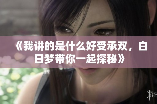 《我讲的是什么好受承双，白日梦带你一起探秘》