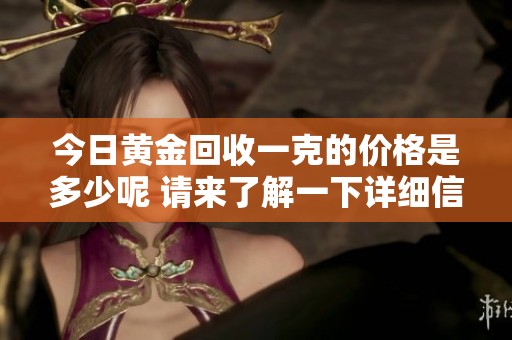 今日黄金回收一克的价格是多少呢 请来了解一下详细信息