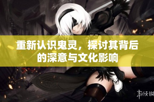 重新认识鬼灵，探讨其背后的深意与文化影响