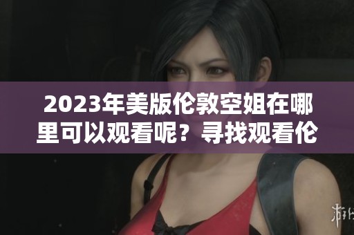 2023年美版伦敦空姐在哪里可以观看呢？寻找观看伦敦空姐美版的方法。