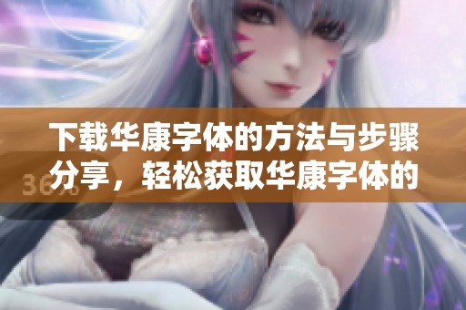 下载华康字体的方法与步骤分享，轻松获取华康字体的使用体验。