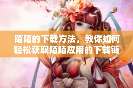 陌陌的下载方法，教你如何轻松获取陌陌应用的下载链接