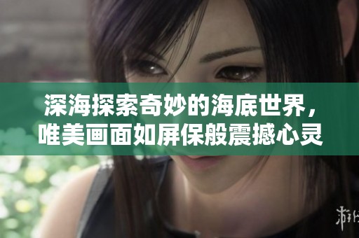 深海探索奇妙的海底世界，唯美画面如屏保般震撼心灵