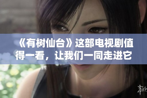 《有树仙台》这部电视剧值得一看，让我们一同走进它的故事世界吧
