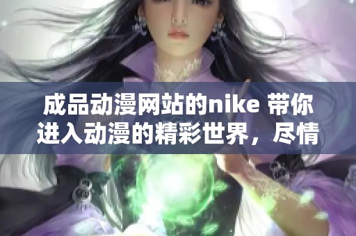 成品动漫网站的nike 带你进入动漫的精彩世界，尽情享受动漫的魅力与乐趣