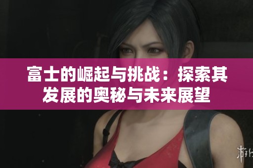 富士的崛起与挑战：探索其发展的奥秘与未来展望