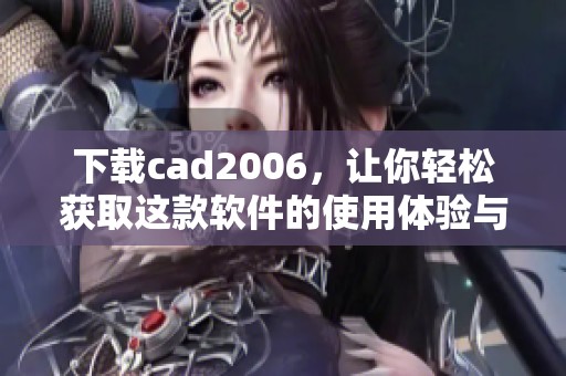 下载cad2006，让你轻松获取这款软件的使用体验与便利