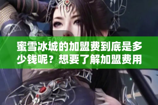 蜜雪冰城的加盟费到底是多少钱呢？想要了解加盟费用，快来看看吧！