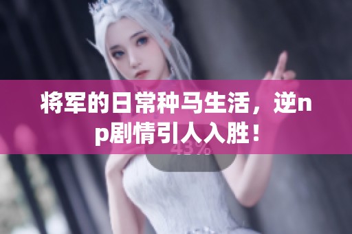 将军的日常种马生活，逆np剧情引人入胜！