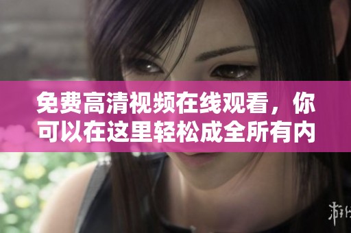 免费高清视频在线观看，你可以在这里轻松成全所有内容观看